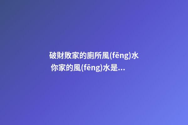 破財敗家的廁所風(fēng)水 你家的風(fēng)水是這樣嗎